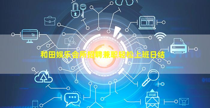 和田娱乐会所招聘兼职轻松上班日结